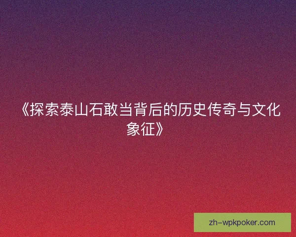 《探索泰山石敢当背后的历史传奇与文化象征》