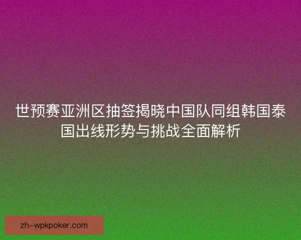 世预赛亚洲区抽签揭晓中国队同组韩国泰国出线形势与挑战全面解析