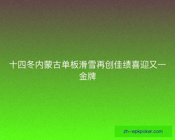 十四冬内蒙古单板滑雪再创佳绩喜迎又一金牌